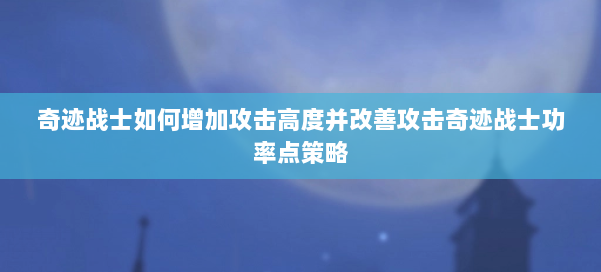 奇迹战士如何增加攻击高度并改善攻击奇迹战士功率点策略 第1张 奇迹战士如何增加攻击高度并改善攻击奇迹战士功率点策略 第1张