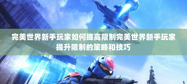 完美世界新手玩家如何提高限制完美世界新手玩家提升限制的策略和技巧 第2张