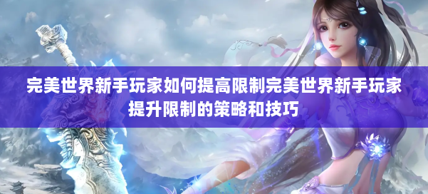 完美世界新手玩家如何提高限制完美世界新手玩家提升限制的策略和技巧 第1张