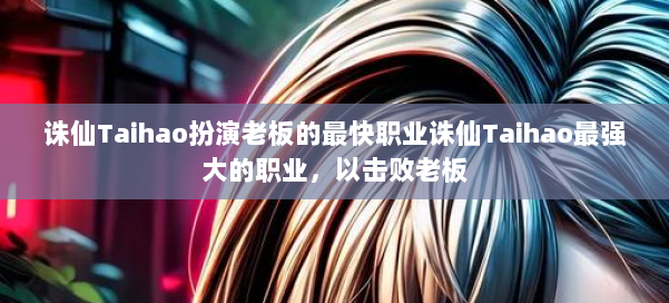诛仙Taihao扮演老板的最快职业诛仙Taihao最强大的职业，以击败老板 第1张