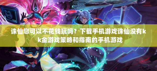 诛仙您可以不花钱玩吗?下载手机游戏诛仙没有k k金游戏策略和指南的手机游戏 第2张 诛仙您可以不花钱玩吗?下载手机游戏诛仙没有k k金游戏策略和指南的手机游戏 第2张