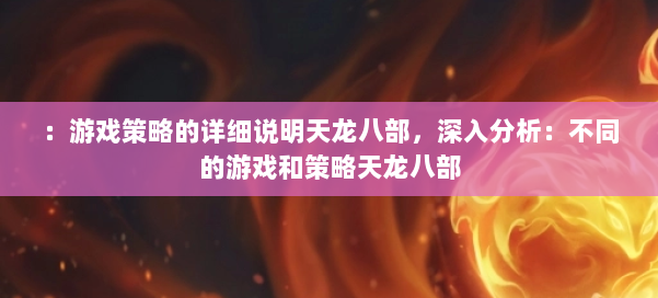 :游戏策略的详细说明天龙八部,深入分析:不同的游戏和策略天龙八部 第1张 :游戏策略的详细说明天龙八部,深入分析:不同的游戏和策略天龙八部 第1张