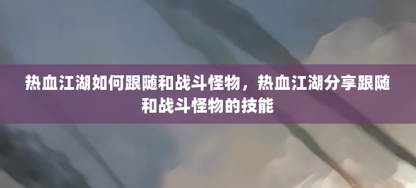 热血江湖如何跟随和战斗怪物，热血江湖分享跟随和战斗怪物的技能 第1张