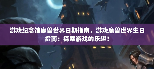 游戏纪念馆魔兽世界日期指南，游戏魔兽世界生日指南：探索游戏的乐趣！ 第2张