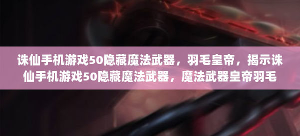 诛仙手机游戏50隐藏魔法武器,羽毛皇帝,揭示诛仙手机游戏50隐藏魔法武器,魔法武器皇帝羽毛 第1张 诛仙手机游戏50隐藏魔法武器,羽毛皇帝,揭示诛仙手机游戏50隐藏魔法武器,魔法武器皇帝羽毛 第1张