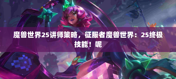 魔兽世界25讲师策略，征服者魔兽世界：25终极技能！呢 第1张