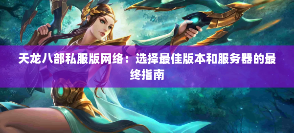 天龙八部公益私服版网络：选择最佳版本和服务器的最终指南