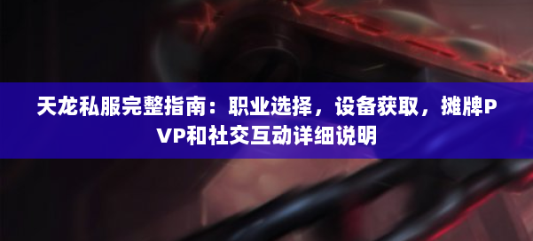 天龙私服完整指南：职业选择，设备获取，摊牌PVP和社交互动详细说明