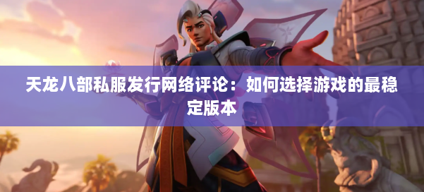 天龙八部公益私服发行网络评论：如何选择游戏的最稳定版本