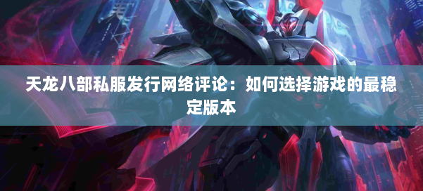 天龙八部公益私服发行网络评论：如何选择游戏的最稳定版本