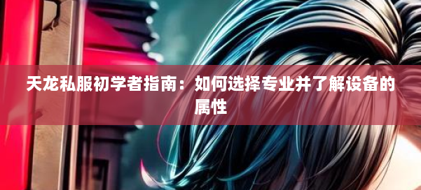 天龙私服初学者指南：如何选择专业并了解设备的属性