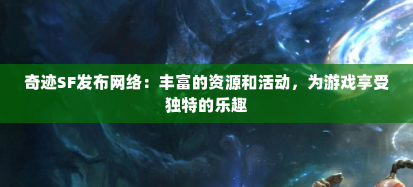 奇迹SF发布网络：丰富的资源和活动，为游戏享受独特的乐趣