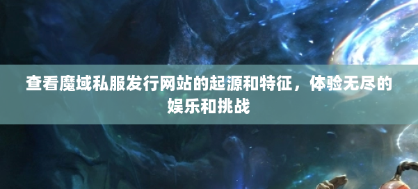 查看魔域私服发行网站的起源和特征，体验无尽的娱乐和挑战