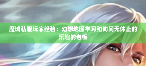 魔域私服玩家经验:幻想地图学习和询问无休止的乐趣的老板 第2张 魔域私服玩家经验:幻想地图学习和询问无休止的乐趣的老板 第2张