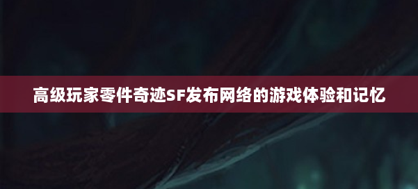 高级玩家零件奇迹SF发布网络的游戏体验和记忆