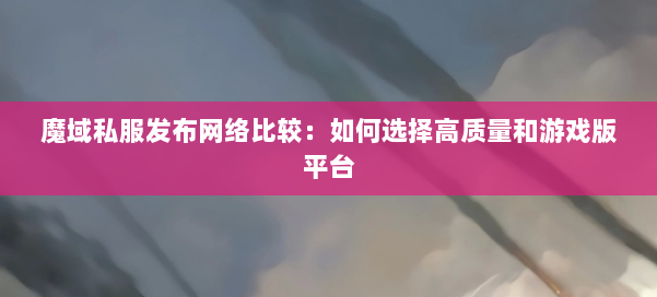 魔域私服发布网络比较：如何选择高质量和游戏版平台