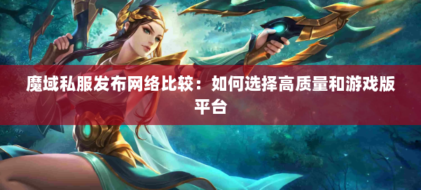 魔域私服发布网络比较：如何选择高质量和游戏版平台