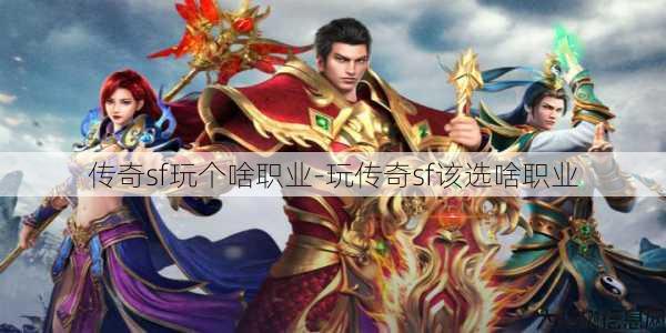 传奇sf玩个啥职业-玩传奇sf该选啥职业