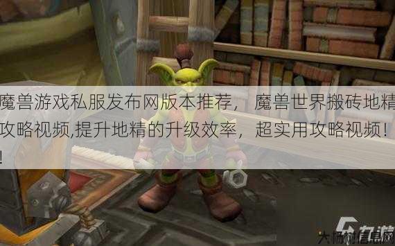魔兽游戏私服发布网版本推荐， 魔兽世界搬砖地精攻略视频,提升地精的升级效率，超实用攻略视频！!