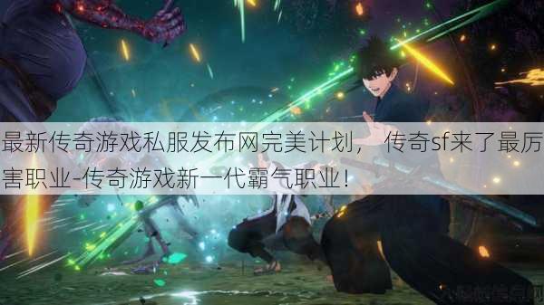 最新传奇游戏私服发布网完美计划， 传奇sf来了最厉害职业-传奇游戏新一代霸气职业！