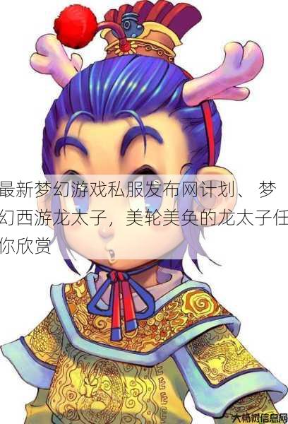 最新梦幻游戏私服发布网计划、 梦幻西游龙太子，美轮美奂的龙太子任你欣赏 第1张