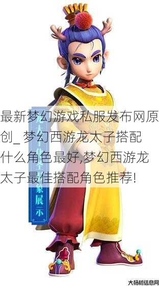 最新梦幻游戏私服发布网原创_ 梦幻西游龙太子搭配什么角色最好,梦幻西游龙太子最佳搭配角色推荐! 第1张
