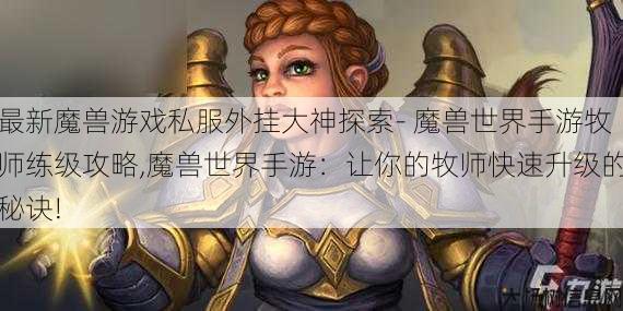 最新魔兽游戏私服外挂大神探索- 魔兽世界手游牧师练级攻略,魔兽世界手游：让你的牧师快速升级的秘诀! 第1张