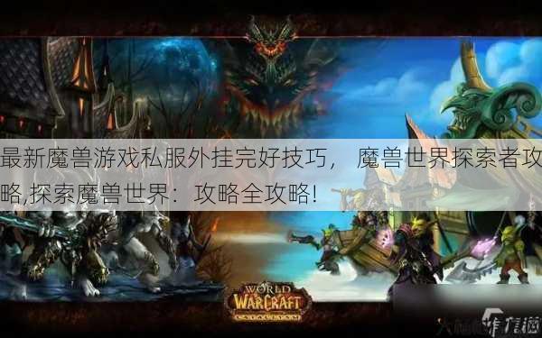 最新魔兽游戏私服外挂完好技巧， 魔兽世界探索者攻略,探索魔兽世界：攻略全攻略! 第1张