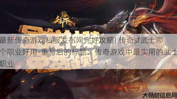 最新传奇游戏私服发布网完好攻略! 传奇sf武士哪个职业好用-重写后的标题:传奇游戏中最实用的武士职业