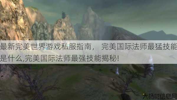 最新完美世界游戏私服指南, 完美国际法师最猛技能是什么,完美国际法师最强技能揭秘! 第1张 最新完美世界游戏私服指南, 完美国际法师最猛技能是什么,完美国际法师最强技能揭秘! 第1张