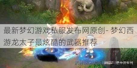 最新梦幻游戏私服发布网原创- 梦幻西游龙太子最炫酷的武器推荐 第1张
