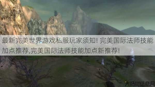 最新完美世界游戏私服玩家须知! 完美国际法师技能加点推荐,完美国际法师技能加点新推荐! 第1张