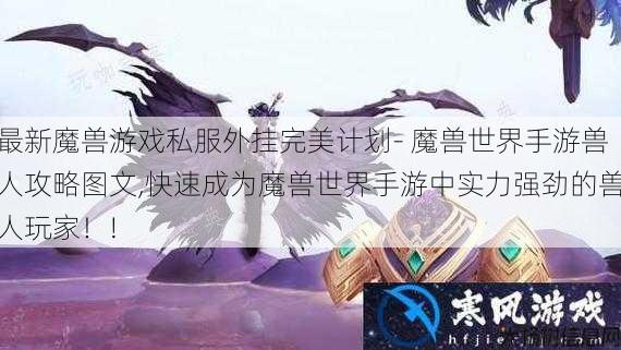 最新魔兽游戏私服外挂完美计划- 魔兽世界手游兽人攻略图文,快速成为魔兽世界手游中实力强劲的兽人玩家！! 第1张