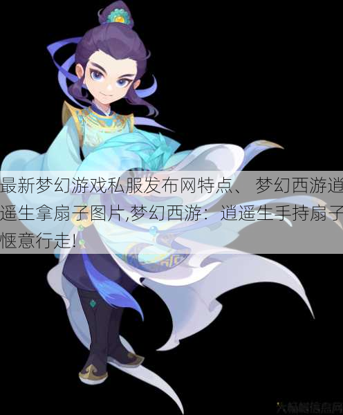 最新梦幻游戏私服发布网特点、 梦幻西游逍遥生拿扇子图片,梦幻西游：逍遥生手持扇子惬意行走! 第1张