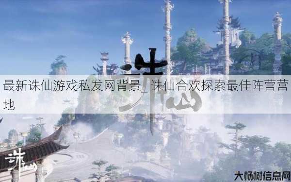 最新诛仙游戏私发网背景_ 诛仙合欢探索最佳阵营营地 第1张