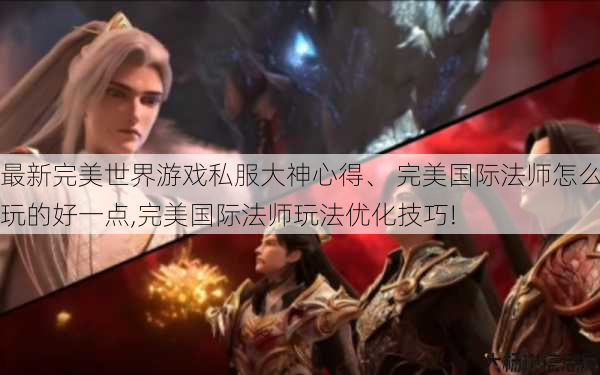 最新完美世界游戏私服大神心得、 完美国际法师怎么玩的好一点,完美国际法师玩法优化技巧!