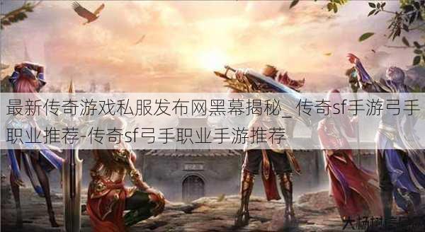 最新传奇游戏私服发布网黑幕揭秘_ 传奇sf手游弓手职业推荐-传奇sf弓手职业手游推荐