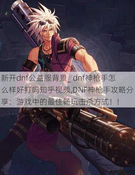 新开dnf公益服背景_ dnf神枪手怎么样好打吗知乎视频,DNF神枪手攻略分享：游戏中的最佳畅玩击杀方式！! 第1张