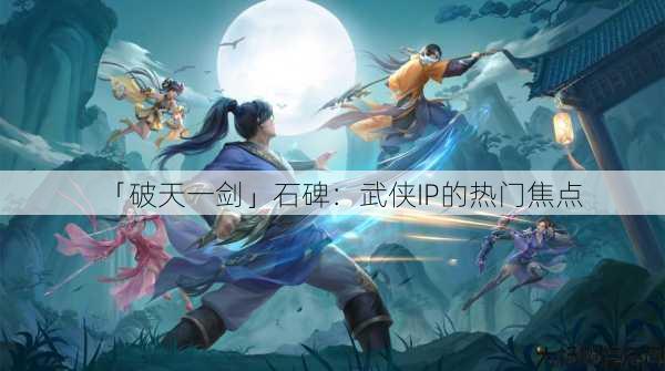 「破天一剑」石碑：武侠IP的热门焦点