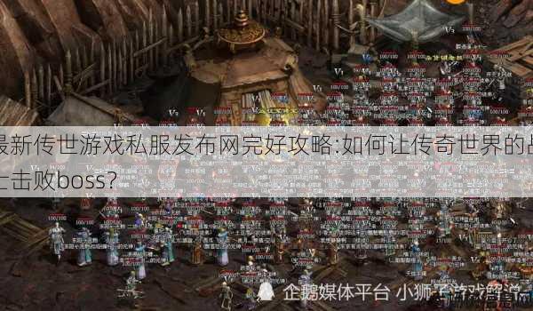 最新传世游戏私服发布网完好攻略:如何让传奇世界的战士击败boss？ 第1张