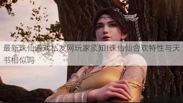 最新诛仙游戏私发网玩家须知!诛仙仙合欢特性与天书相似吗 第1张