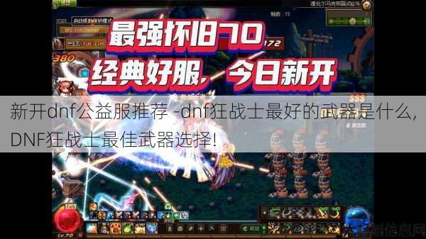新开dnf公益服推荐 -dnf狂战士最好的武器是什么,DNF狂战士最佳武器选择! 第1张