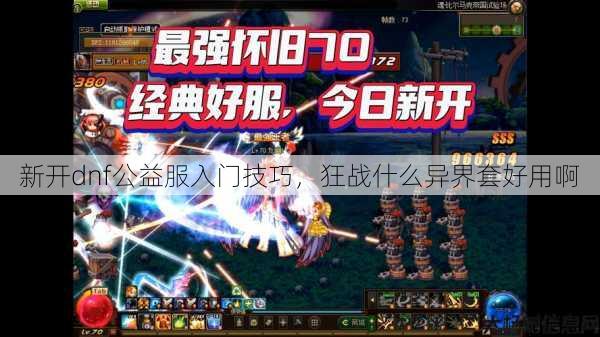 新开dnf公益服入门技巧，狂战什么异界套好用啊
