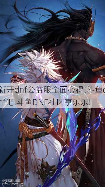 新开dnf公益服全面心得!斗鱼dnf吧,斗鱼DNF社区享乐乐! 第1张