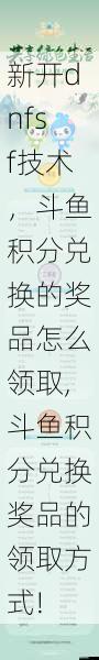 新开dnfsf技术，斗鱼积分兑换的奖品怎么领取,斗鱼积分兑换奖品的领取方式! 第1张