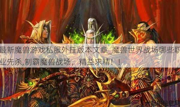 最新魔兽游戏私服外挂版本文章_魔兽世界战场哪些职业先杀,制霸魔兽战场，精益求精！! 第1张