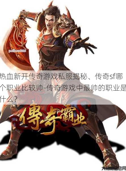 热血新开传奇游戏私服揭秘、传奇sf哪个职业比较帅-传奇游戏中最帅的职业是什么？