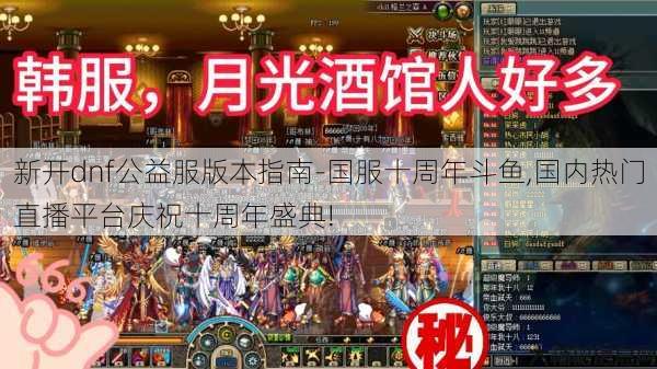 新开dnf公益服版本指南-国服十周年斗鱼,国内热门直播平台庆祝十周年盛典! 第1张