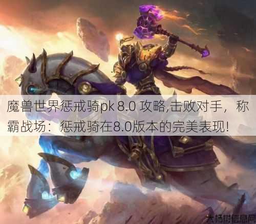 魔兽世界惩戒骑pk 8.0 攻略,击败对手，称霸战场：惩戒骑在8.0版本的完美表现!