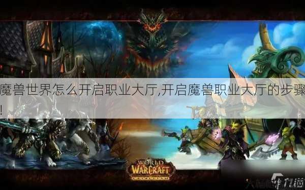 魔兽世界怎么开启职业大厅,开启魔兽职业大厅的步骤!